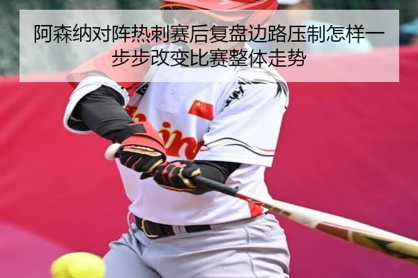 阿森纳对阵热刺赛后复盘边路压制怎样一步步改变比赛整体走势