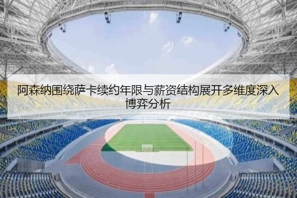 阿森纳围绕萨卡续约年限与薪资结构展开多维度深入博弈分析