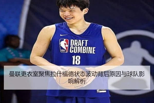 曼联更衣室聚焦拉什福德状态波动背后原因与球队影响解析