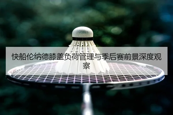 快船伦纳德膝盖负荷管理与季后赛前景深度观察
