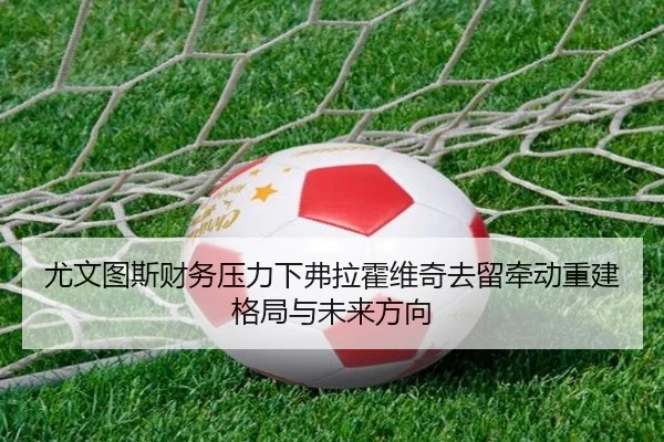 尤文图斯财务压力下弗拉霍维奇去留牵动重建格局与未来方向