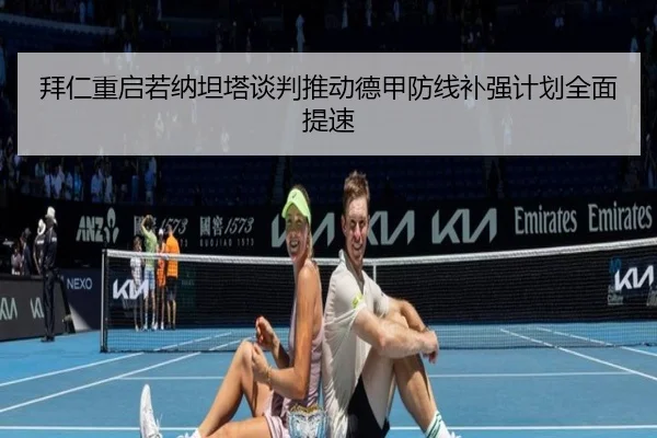 拜仁重启若纳坦塔谈判推动德甲防线补强计划全面提速