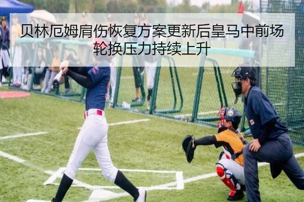 贝林厄姆肩伤恢复方案更新后皇马中前场轮换压力持续上升