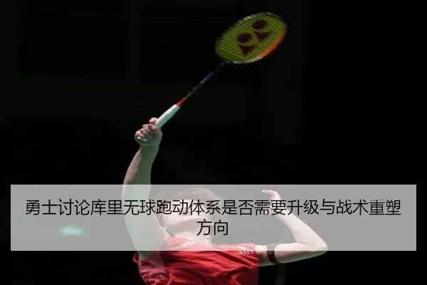 勇士讨论库里无球跑动体系是否需要升级与战术重塑方向