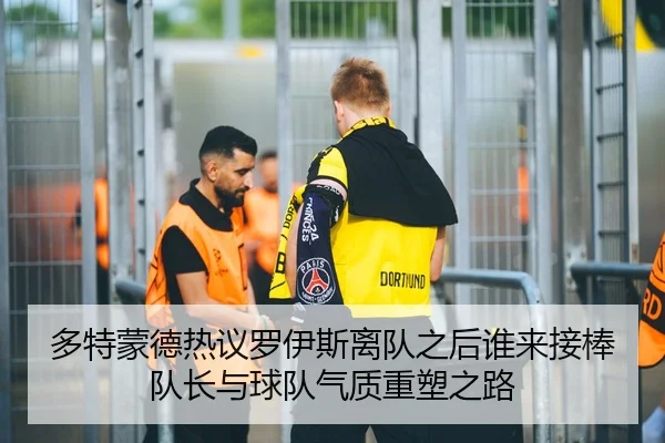 多特蒙德热议罗伊斯离队之后谁来接棒队长与球队气质重塑之路