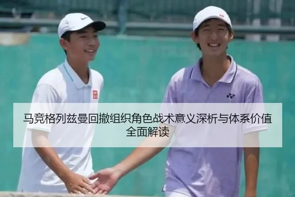 马竞格列兹曼回撤组织角色战术意义深析与体系价值全面解读