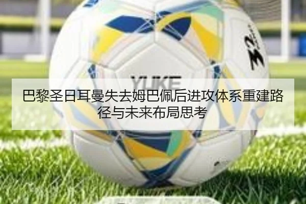 巴黎圣日耳曼失去姆巴佩后进攻体系重建路径与未来布局思考