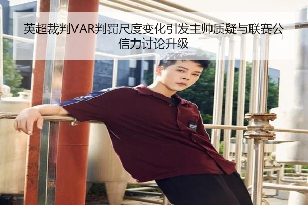 英超裁判VAR判罚尺度变化引发主帅质疑与联赛公信力讨论升级
