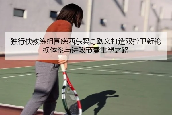 独行侠教练组围绕西东契奇欧文打造双控卫新轮换体系与进攻节奏重塑之路