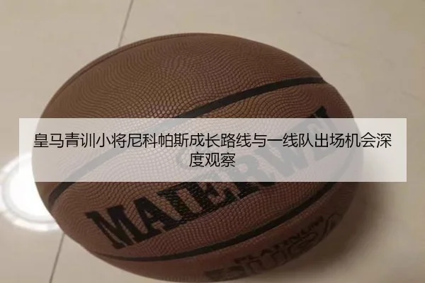 皇马青训小将尼科帕斯成长路线与一线队出场机会深度观察