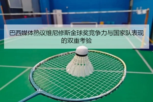 巴西媒体热议维尼修斯金球奖竞争力与国家队表现的双重考验