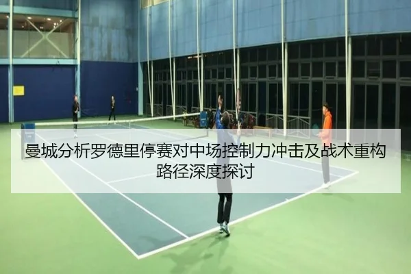曼城分析罗德里停赛对中场控制力冲击及战术重构路径深度探讨