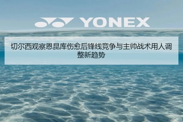 切尔西观察恩昆库伤愈后锋线竞争与主帅战术用人调整新趋势
