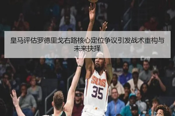 皇马评估罗德里戈右路核心定位争议引发战术重构与未来抉择