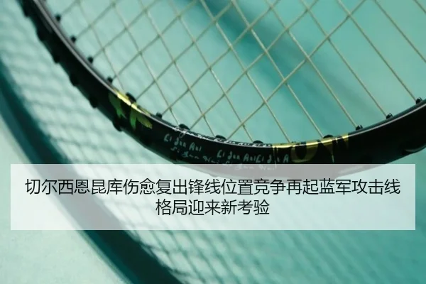 切尔西恩昆库伤愈复出锋线位置竞争再起蓝军攻击线格局迎来新考验