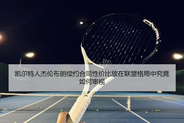 凯尔特人杰伦布朗续约合同性价比放在联盟格局中究竟如何审视
