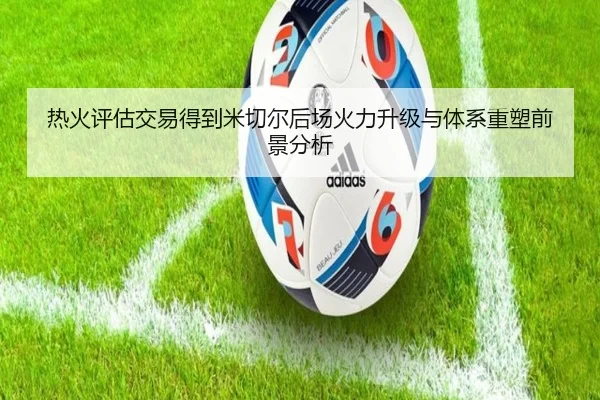 热火评估交易得到米切尔后场火力升级与体系重塑前景分析