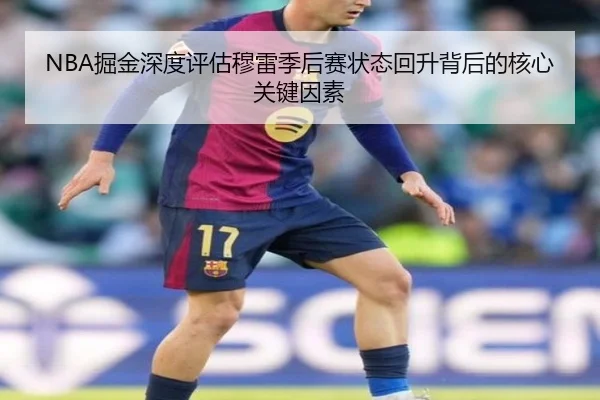 NBA掘金深度评估穆雷季后赛状态回升背后的核心关键因素