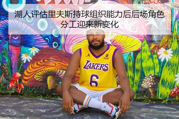 湖人评估里夫斯持球组织能力后后场角色分工迎来新变化