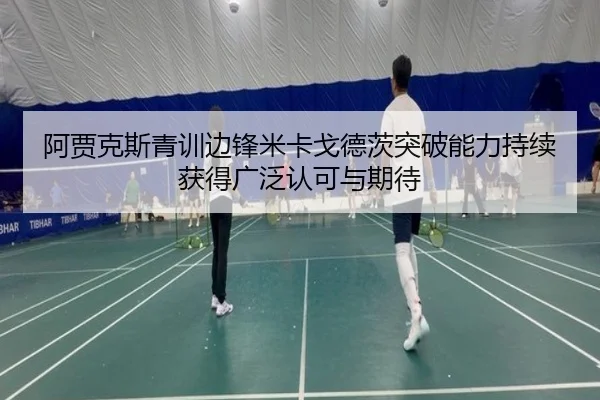 阿贾克斯青训边锋米卡戈德茨突破能力持续获得广泛认可与期待