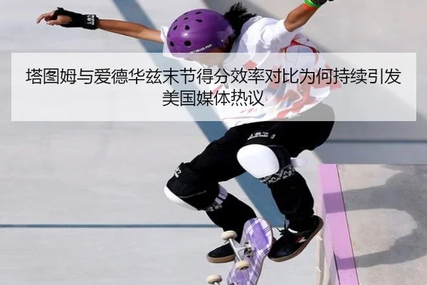 塔图姆与爱德华兹末节得分效率对比为何持续引发美国媒体热议