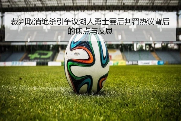 裁判取消绝杀引争议湖人勇士赛后判罚热议背后的焦点与反思