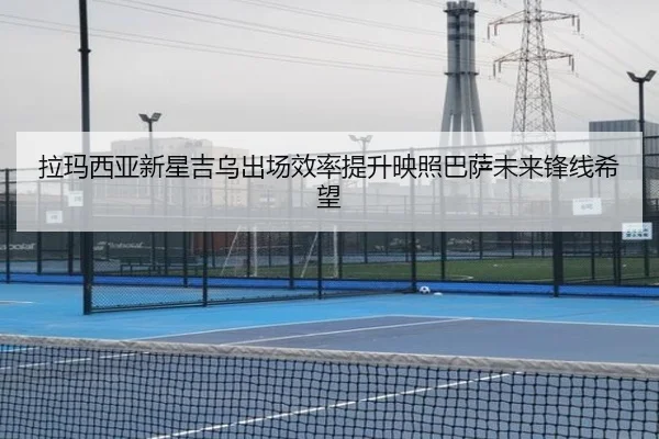 拉玛西亚新星吉乌出场效率提升映照巴萨未来锋线希望