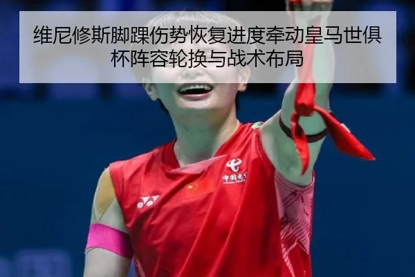 维尼修斯脚踝伤势恢复进度牵动皇马世俱杯阵容轮换与战术布局
