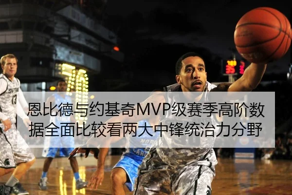 恩比德与约基奇MVP级赛季高阶数据全面比较看两大中锋统治力分野