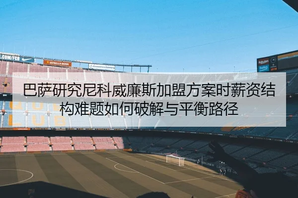 巴萨研究尼科威廉斯加盟方案时薪资结构难题如何破解与平衡路径