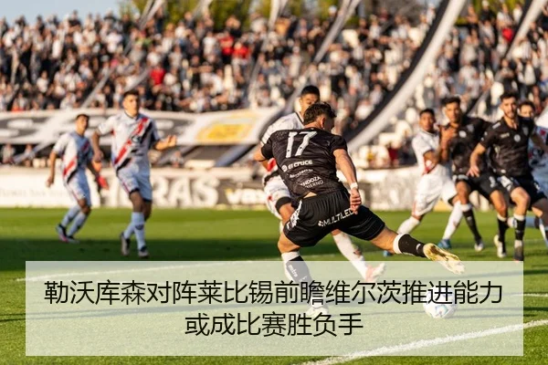 勒沃库森对阵莱比锡前瞻维尔茨推进能力或成比赛胜负手
